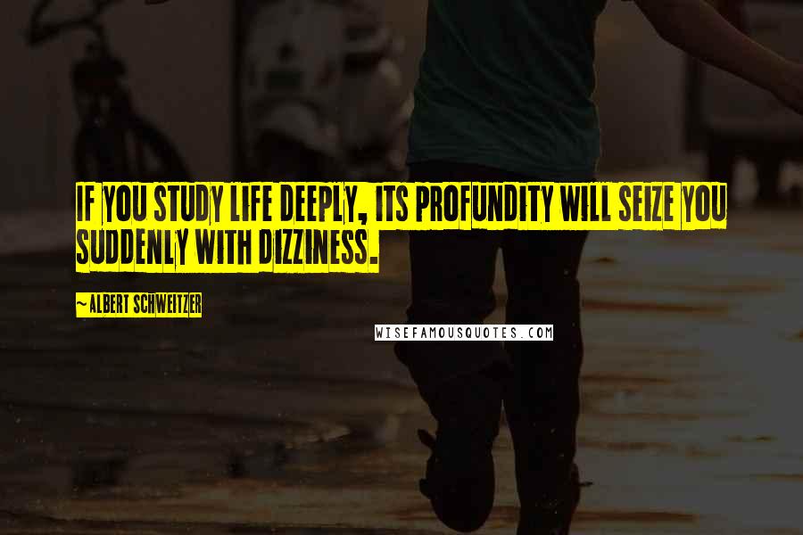 Albert Schweitzer Quotes: If you study life deeply, its profundity will seize you suddenly with dizziness.