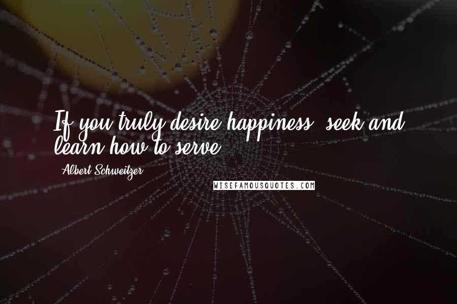 Albert Schweitzer Quotes: If you truly desire happiness, seek and learn how to serve.
