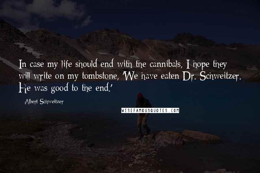 Albert Schweitzer Quotes: In case my life should end with the cannibals, I hope they will write on my tombstone, 'We have eaten Dr. Schweitzer. He was good to the end.'