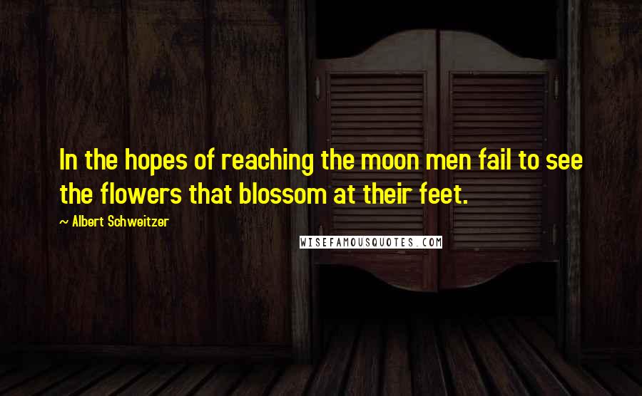 Albert Schweitzer Quotes: In the hopes of reaching the moon men fail to see the flowers that blossom at their feet.