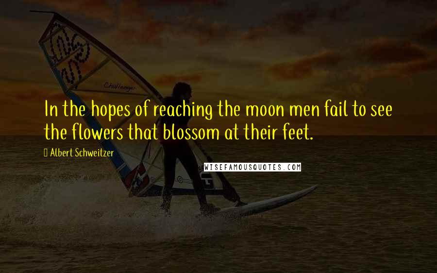 Albert Schweitzer Quotes: In the hopes of reaching the moon men fail to see the flowers that blossom at their feet.