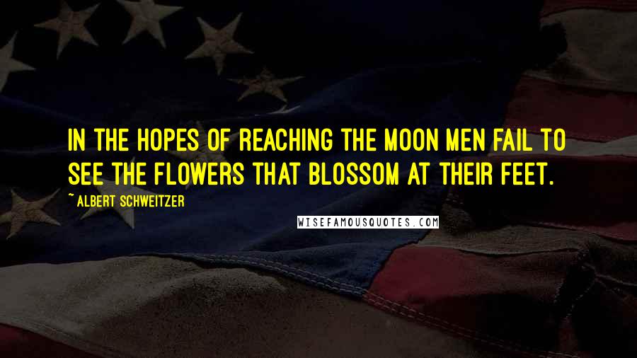 Albert Schweitzer Quotes: In the hopes of reaching the moon men fail to see the flowers that blossom at their feet.