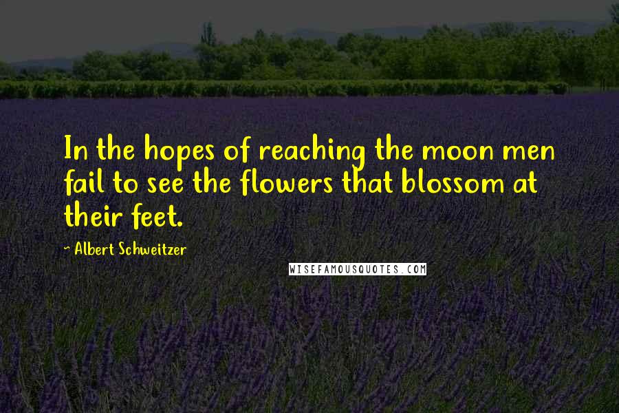 Albert Schweitzer Quotes: In the hopes of reaching the moon men fail to see the flowers that blossom at their feet.