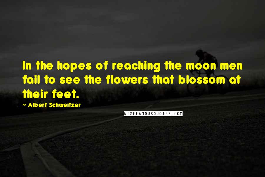 Albert Schweitzer Quotes: In the hopes of reaching the moon men fail to see the flowers that blossom at their feet.