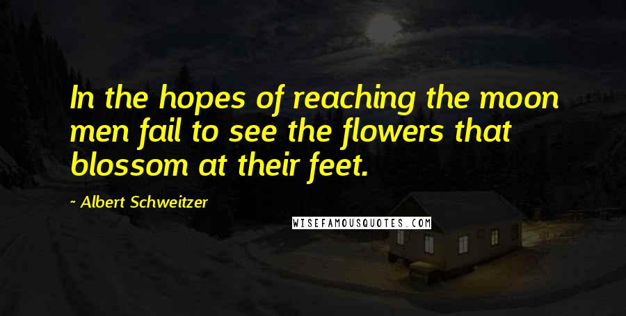 Albert Schweitzer Quotes: In the hopes of reaching the moon men fail to see the flowers that blossom at their feet.