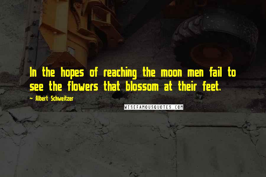 Albert Schweitzer Quotes: In the hopes of reaching the moon men fail to see the flowers that blossom at their feet.