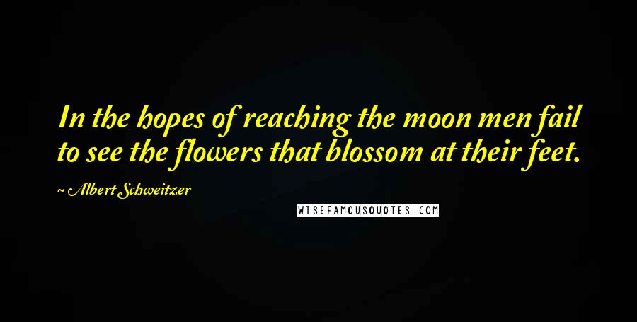 Albert Schweitzer Quotes: In the hopes of reaching the moon men fail to see the flowers that blossom at their feet.