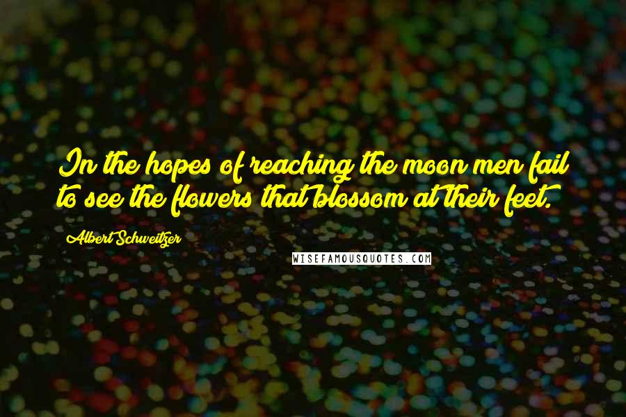 Albert Schweitzer Quotes: In the hopes of reaching the moon men fail to see the flowers that blossom at their feet.