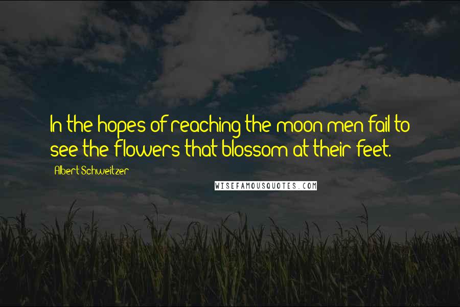 Albert Schweitzer Quotes: In the hopes of reaching the moon men fail to see the flowers that blossom at their feet.