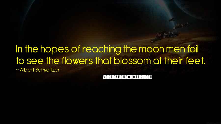 Albert Schweitzer Quotes: In the hopes of reaching the moon men fail to see the flowers that blossom at their feet.