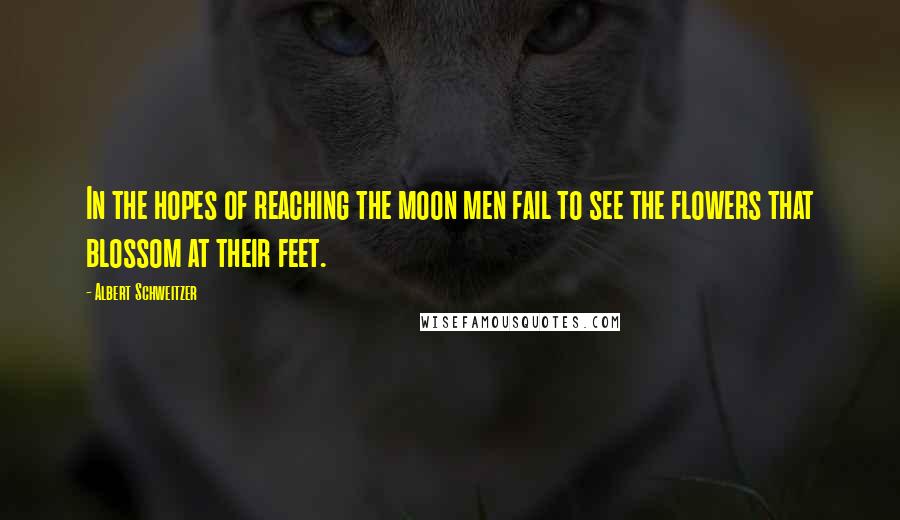 Albert Schweitzer Quotes: In the hopes of reaching the moon men fail to see the flowers that blossom at their feet.