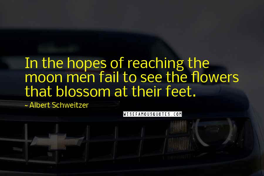 Albert Schweitzer Quotes: In the hopes of reaching the moon men fail to see the flowers that blossom at their feet.