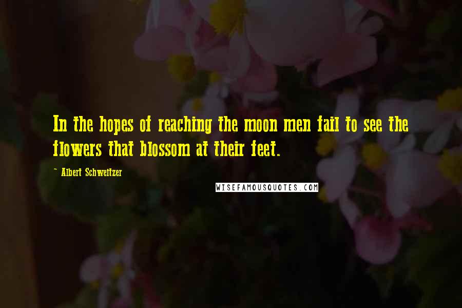 Albert Schweitzer Quotes: In the hopes of reaching the moon men fail to see the flowers that blossom at their feet.