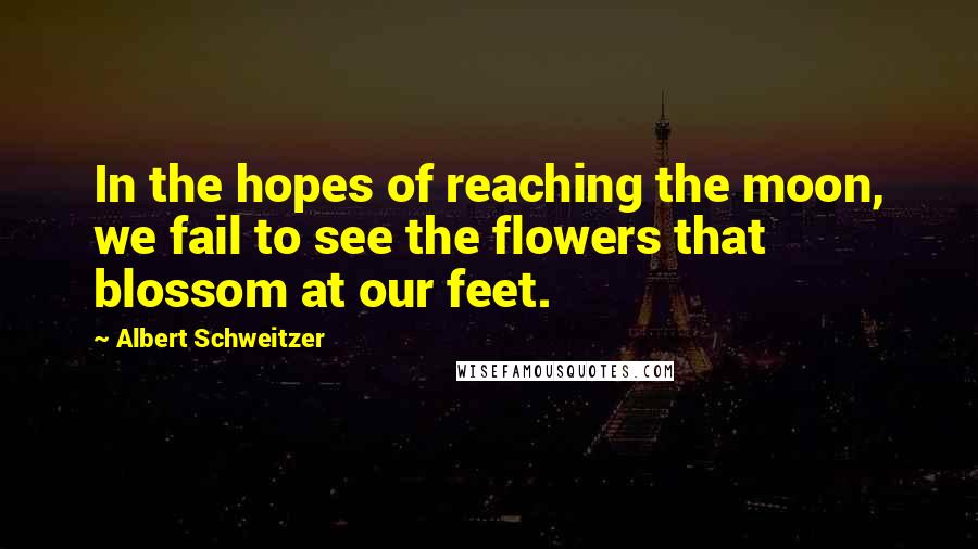 Albert Schweitzer Quotes: In the hopes of reaching the moon, we fail to see the flowers that blossom at our feet.