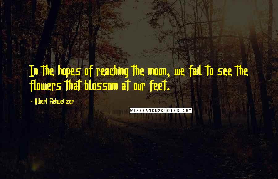Albert Schweitzer Quotes: In the hopes of reaching the moon, we fail to see the flowers that blossom at our feet.