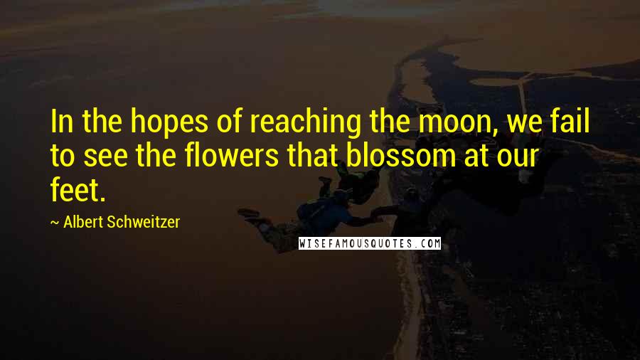 Albert Schweitzer Quotes: In the hopes of reaching the moon, we fail to see the flowers that blossom at our feet.