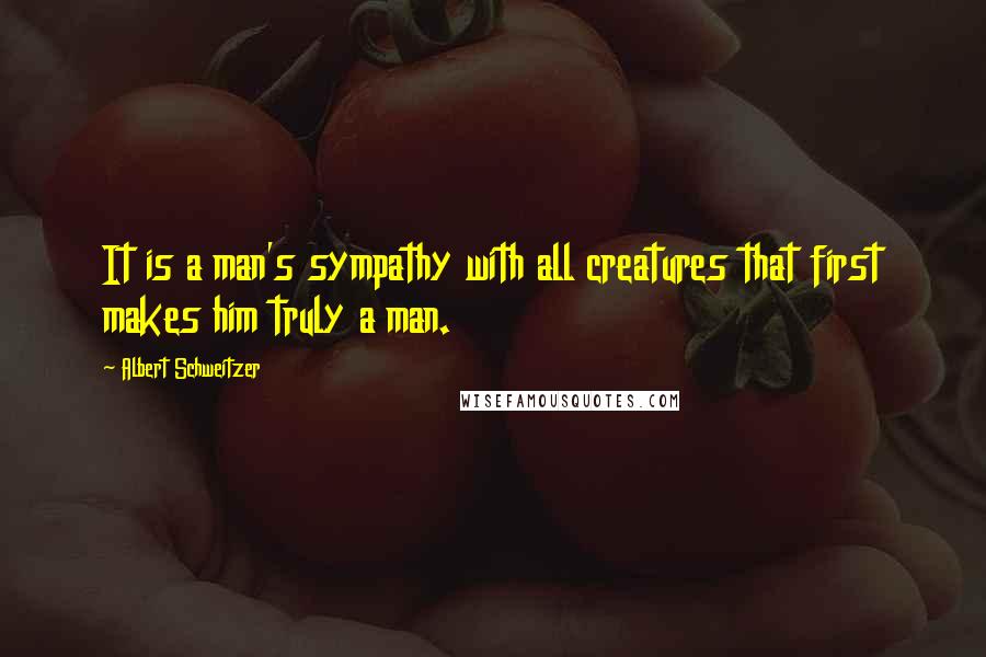 Albert Schweitzer Quotes: It is a man's sympathy with all creatures that first makes him truly a man.