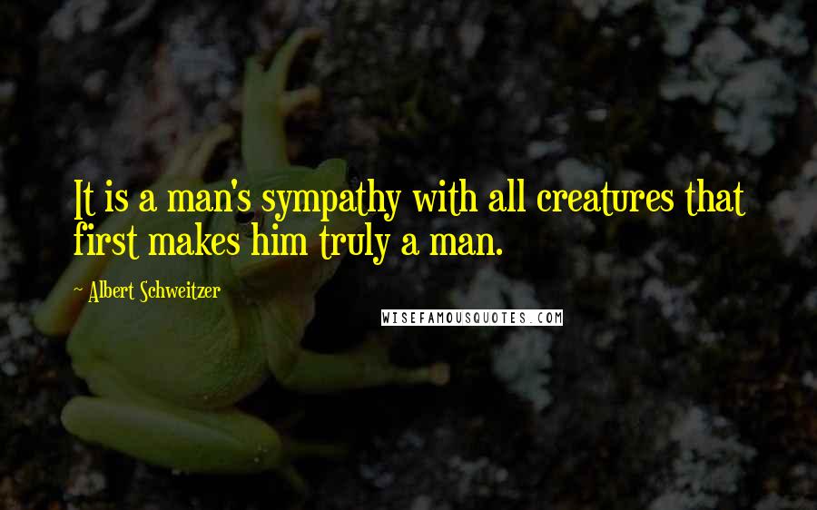 Albert Schweitzer Quotes: It is a man's sympathy with all creatures that first makes him truly a man.
