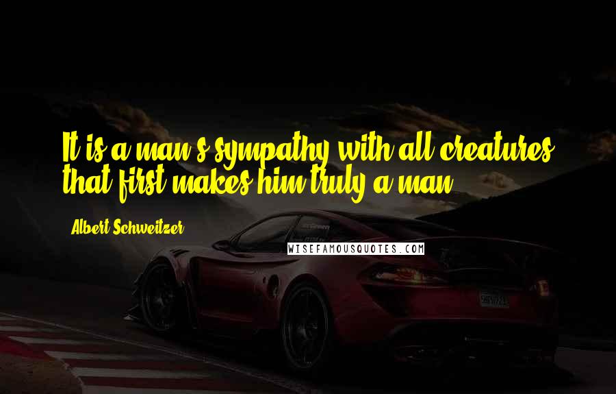 Albert Schweitzer Quotes: It is a man's sympathy with all creatures that first makes him truly a man.