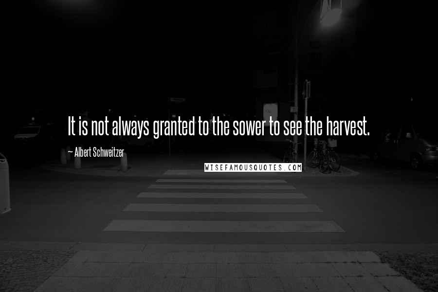 Albert Schweitzer Quotes: It is not always granted to the sower to see the harvest.