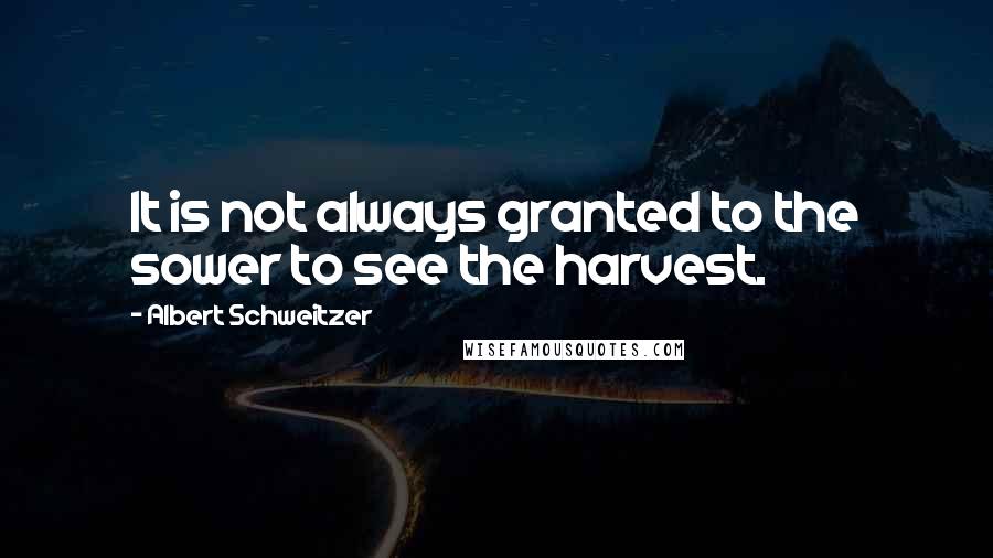 Albert Schweitzer Quotes: It is not always granted to the sower to see the harvest.