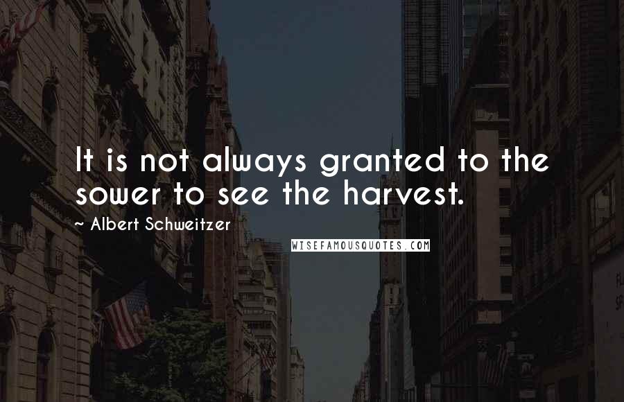 Albert Schweitzer Quotes: It is not always granted to the sower to see the harvest.