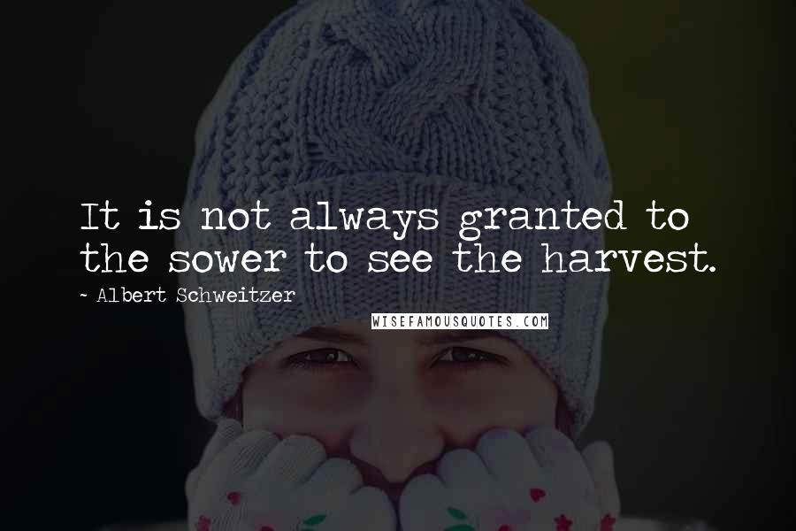 Albert Schweitzer Quotes: It is not always granted to the sower to see the harvest.
