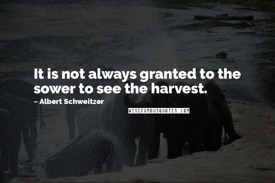 Albert Schweitzer Quotes: It is not always granted to the sower to see the harvest.