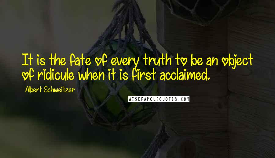 Albert Schweitzer Quotes: It is the fate of every truth to be an object of ridicule when it is first acclaimed.