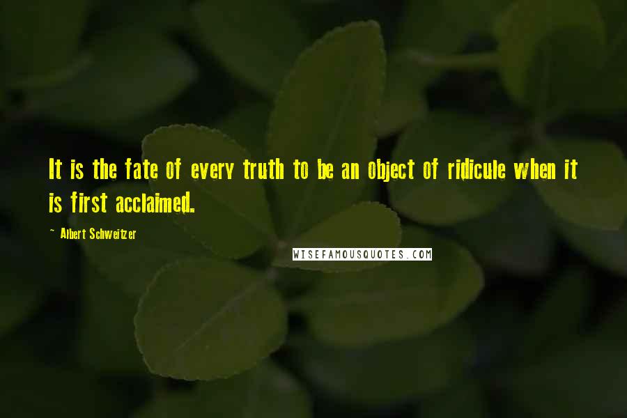 Albert Schweitzer Quotes: It is the fate of every truth to be an object of ridicule when it is first acclaimed.