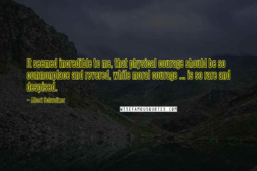 Albert Schweitzer Quotes: It seemed incredible to me, that physical courage should be so commonplace and revered, while moral courage ... is so rare and despised.