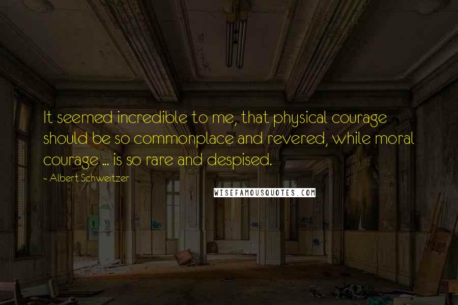 Albert Schweitzer Quotes: It seemed incredible to me, that physical courage should be so commonplace and revered, while moral courage ... is so rare and despised.