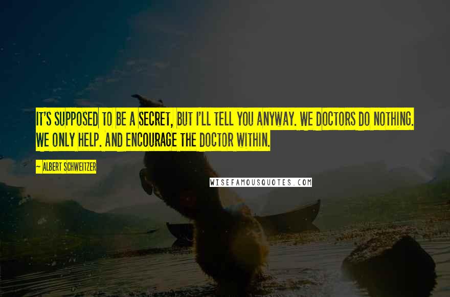 Albert Schweitzer Quotes: It's supposed to be a secret, but I'll tell you anyway. We doctors do nothing. We only help. And encourage the doctor within.
