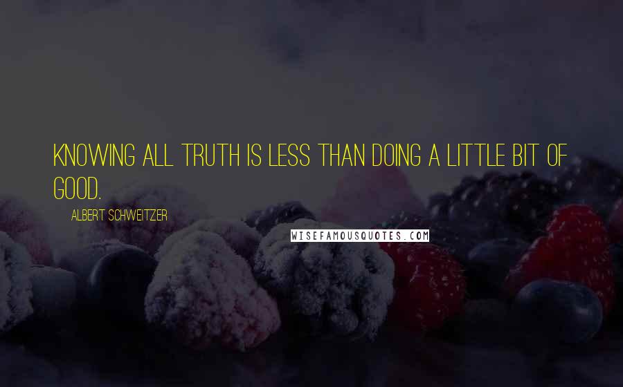Albert Schweitzer Quotes: Knowing all truth is less than doing a little bit of good.