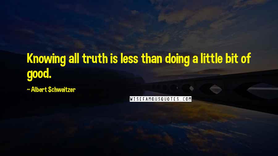 Albert Schweitzer Quotes: Knowing all truth is less than doing a little bit of good.
