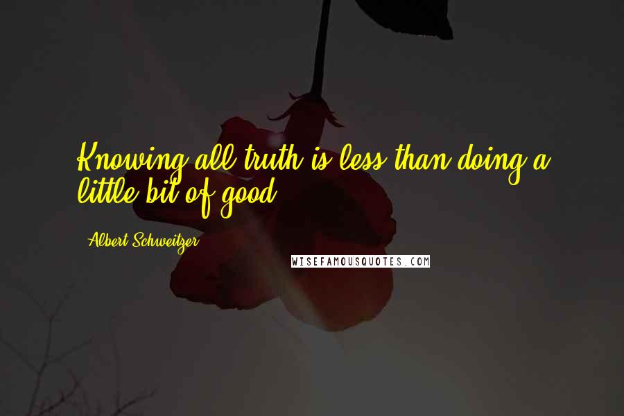 Albert Schweitzer Quotes: Knowing all truth is less than doing a little bit of good.