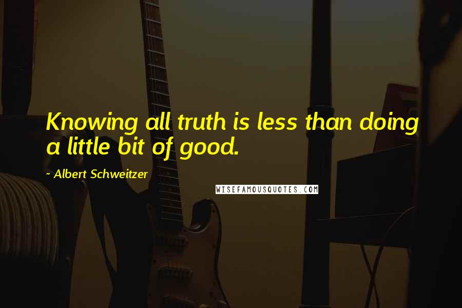 Albert Schweitzer Quotes: Knowing all truth is less than doing a little bit of good.