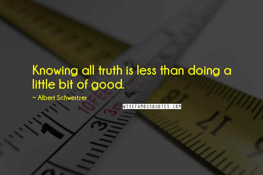 Albert Schweitzer Quotes: Knowing all truth is less than doing a little bit of good.