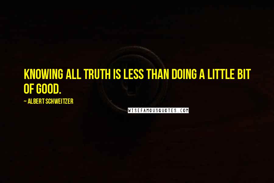 Albert Schweitzer Quotes: Knowing all truth is less than doing a little bit of good.