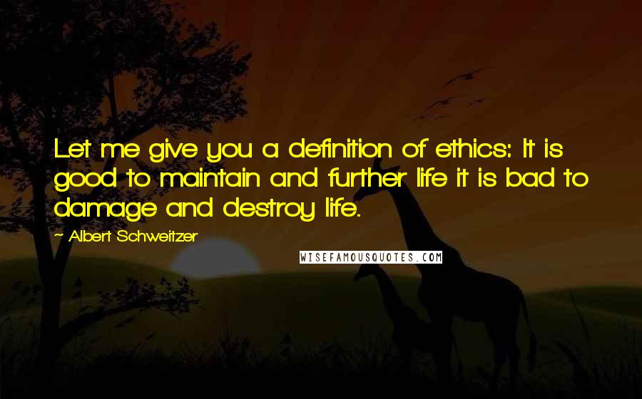 Albert Schweitzer Quotes: Let me give you a definition of ethics: It is good to maintain and further life it is bad to damage and destroy life.