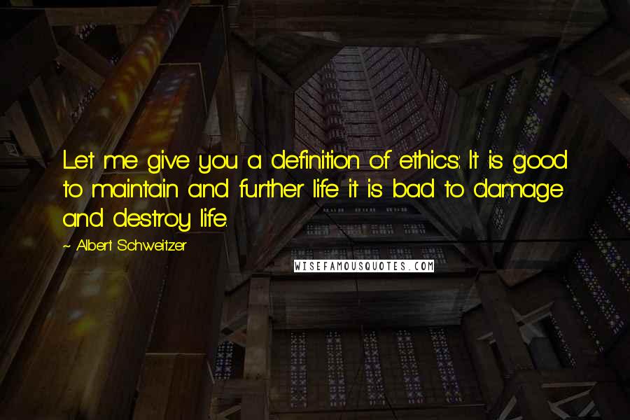 Albert Schweitzer Quotes: Let me give you a definition of ethics: It is good to maintain and further life it is bad to damage and destroy life.