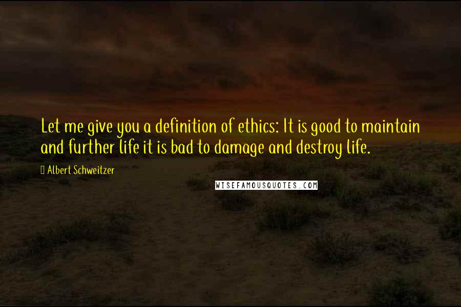 Albert Schweitzer Quotes: Let me give you a definition of ethics: It is good to maintain and further life it is bad to damage and destroy life.