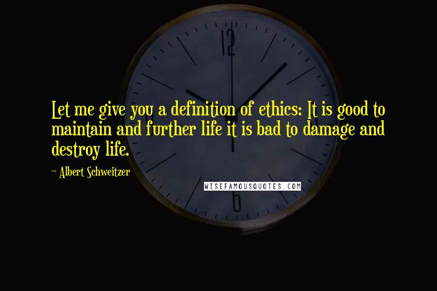 Albert Schweitzer Quotes: Let me give you a definition of ethics: It is good to maintain and further life it is bad to damage and destroy life.