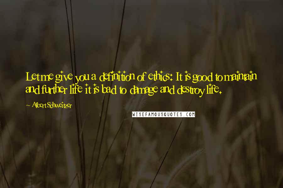 Albert Schweitzer Quotes: Let me give you a definition of ethics: It is good to maintain and further life it is bad to damage and destroy life.