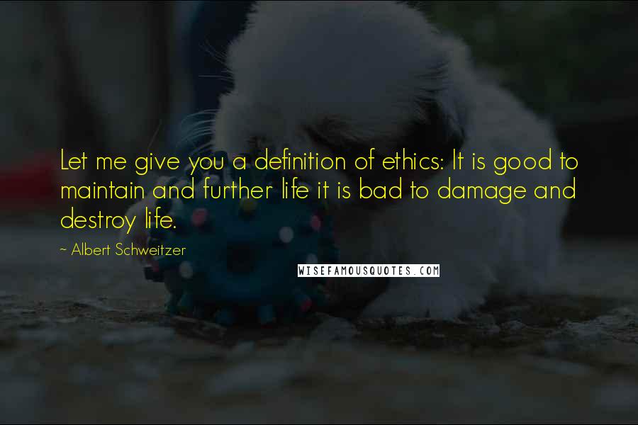 Albert Schweitzer Quotes: Let me give you a definition of ethics: It is good to maintain and further life it is bad to damage and destroy life.
