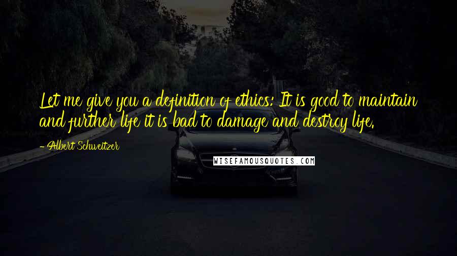 Albert Schweitzer Quotes: Let me give you a definition of ethics: It is good to maintain and further life it is bad to damage and destroy life.