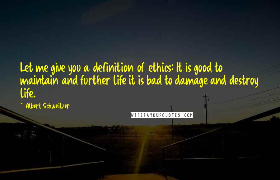 Albert Schweitzer Quotes: Let me give you a definition of ethics: It is good to maintain and further life it is bad to damage and destroy life.