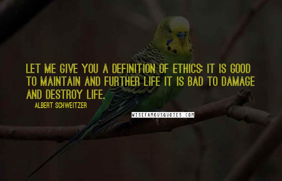 Albert Schweitzer Quotes: Let me give you a definition of ethics: It is good to maintain and further life it is bad to damage and destroy life.