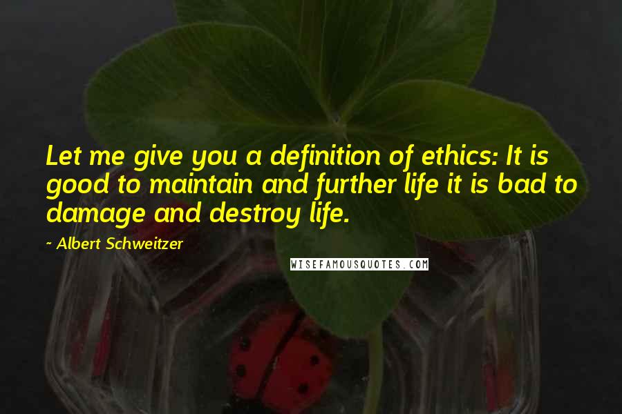 Albert Schweitzer Quotes: Let me give you a definition of ethics: It is good to maintain and further life it is bad to damage and destroy life.