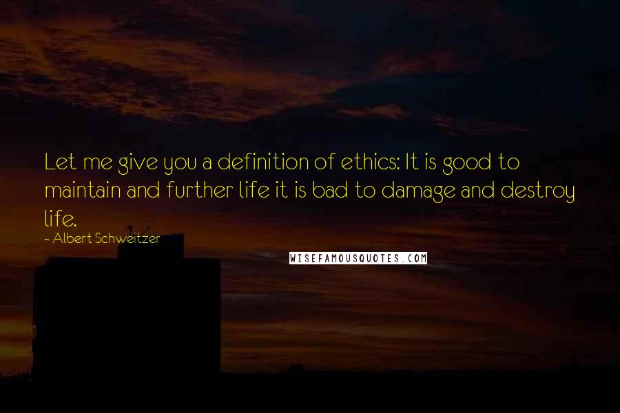 Albert Schweitzer Quotes: Let me give you a definition of ethics: It is good to maintain and further life it is bad to damage and destroy life.